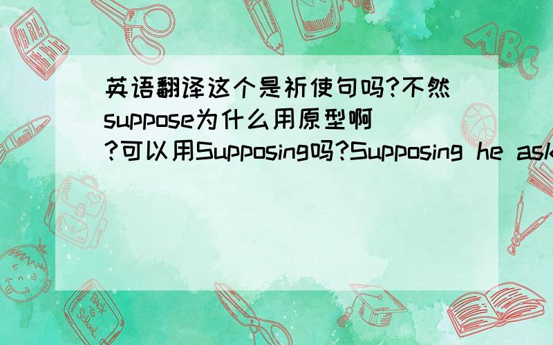 英语翻译这个是祈使句吗?不然suppose为什么用原型啊?可以用Supposing吗?Supposing he asked you to marry him,what would you say?可以这样吗?