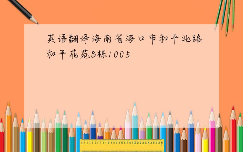 英语翻译海南省海口市和平北路和平花苑B栋1005