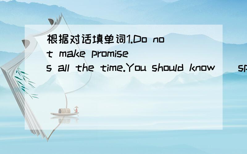 根据对话填单词1.Do not make promises all the time.You should know__speak louder than words.Sorry,Mum,I will try my best to do it this time.2.Do you like tea or coffee?Tea,please.The__,the better.I have a heavy taste