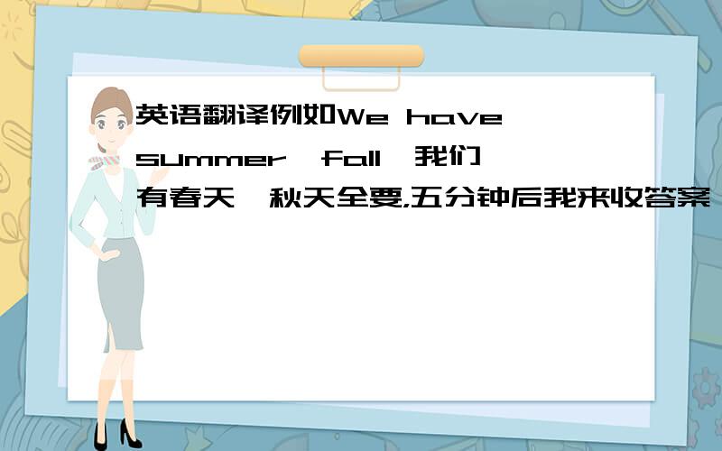 英语翻译例如We have summer,fall,我们有春天,秋天全要，五分钟后我来收答案