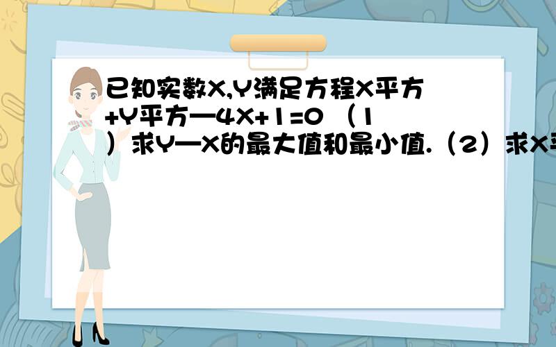 已知实数X,Y满足方程X平方+Y平方—4X+1=0 （1）求Y—X的最大值和最小值.（2）求X平方+Y平方的最大值和最小值.