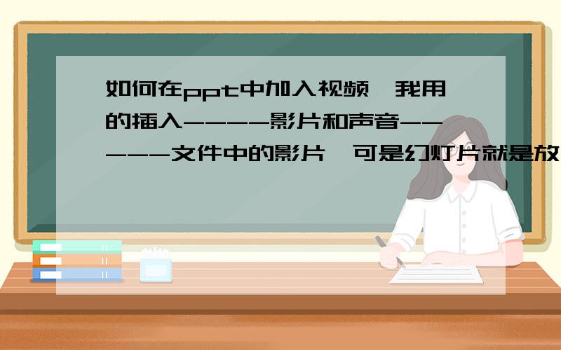 如何在ppt中加入视频,我用的插入----影片和声音-----文件中的影片,可是幻灯片就是放不了,是黑屏幕