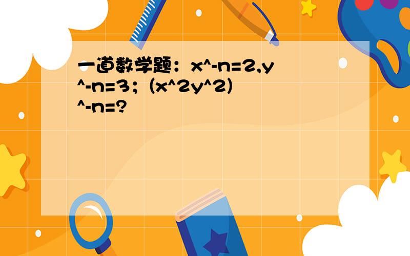 一道数学题：x^-n=2,y^-n=3；(x^2y^2)^-n=?