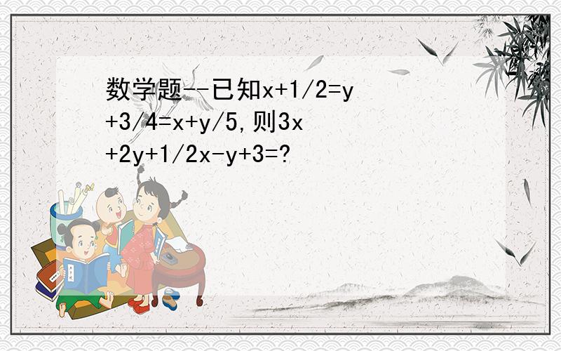 数学题--已知x+1/2=y+3/4=x+y/5,则3x+2y+1/2x-y+3=?