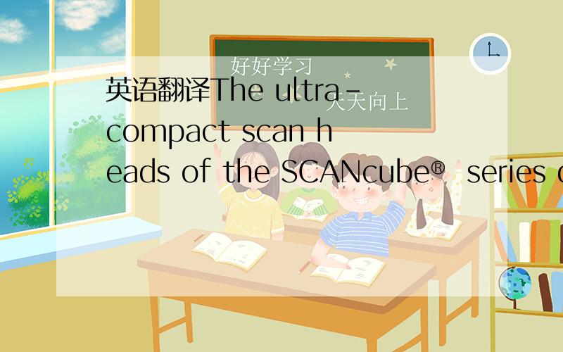 英语翻译The ultra-compact scan heads of the SCANcube® series deliverexcellent dynamics and superior SCANLAB product quality in aminimum-size package.The scan heads of the intellicube® seriesadvantageously combine the features of the suc