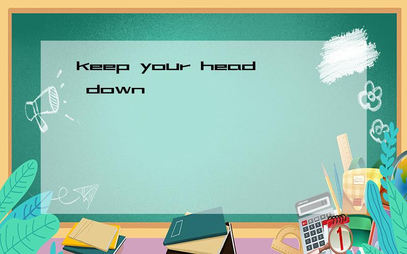 keep your head down