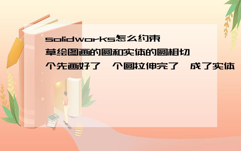 solidworks怎么约束草绘图画的圆和实体的圆相切一个先画好了一个圆拉伸完了,成了实体,后草绘画了个圆,像与那个实体的圆相切要怎么办?我后来画了个铺注圆还是没用啊