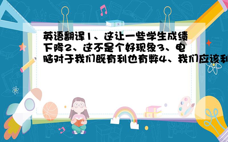 英语翻译1、这让一些学生成绩下降2、这不是个好现象3、电脑对于我们既有利也有弊4、我们应该利用电脑做有利于我们学习成长的事5、这样才能使电脑最大限度地帮助了我们