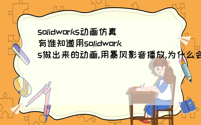 solidworks动画仿真有谁知道用solidworks做出来的动画,用暴风影音播放,为什么会全是黑的,什么也看不到?