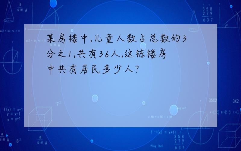 某房楼中,儿童人数占总数的3分之1,共有36人,这栋楼房中共有居民多少人?