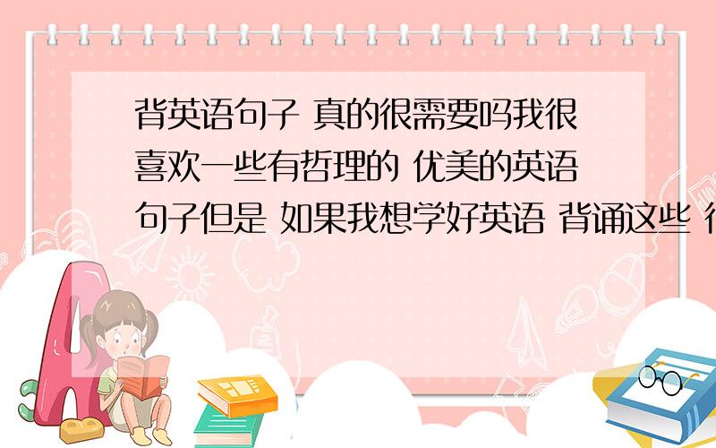 背英语句子 真的很需要吗我很喜欢一些有哲理的 优美的英语句子但是 如果我想学好英语 背诵这些 很需要吗 还有 就是 词组搭配一个单词 可以衍生出很多个词组 而且意思相近或不同我觉得