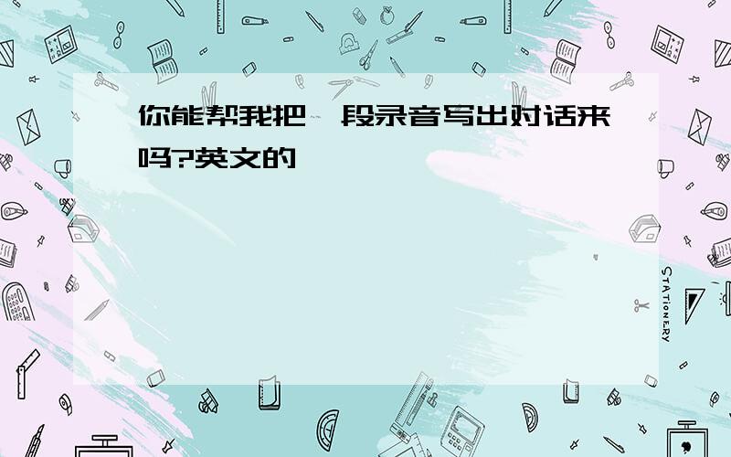 你能帮我把一段录音写出对话来吗?英文的