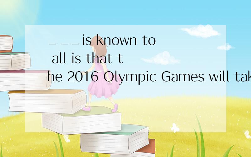 ___is known to all is that the 2016 Olympic Games will take place in Rio de JaneiroA:It B:What C:which D:That