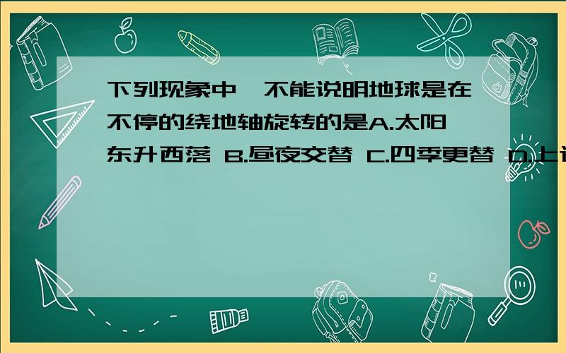 下列现象中,不能说明地球是在不停的绕地轴旋转的是A.太阳东升西落 B.昼夜交替 C.四季更替 D.上述三项都不能说明说明理由啊