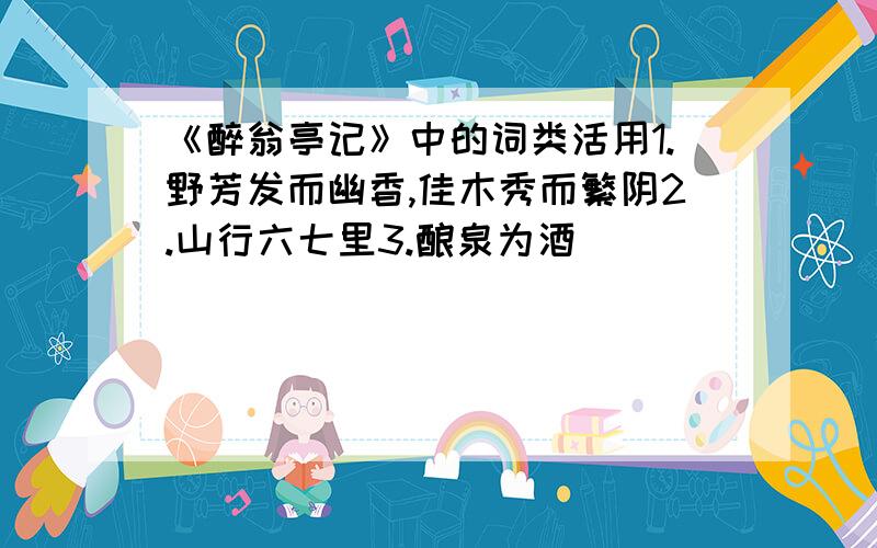 《醉翁亭记》中的词类活用1.野芳发而幽香,佳木秀而繁阴2.山行六七里3.酿泉为酒