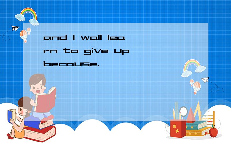 and I wall learn to give up because.