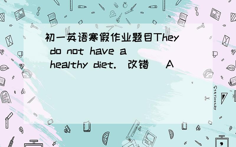 初一英语寒假作业题目They do not have a healthy diet.(改错） A           B      C       D注意：错误为划线部分中的一处，也就是句子下方字母所标注的地方，有劳各位，在此先谢过了~~~