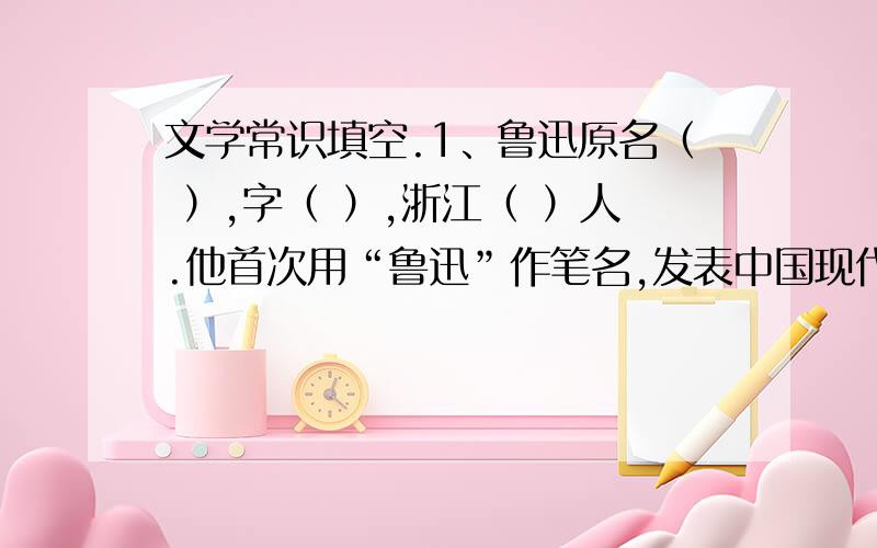 文学常识填空.1、鲁迅原名（ ）,字（ ）,浙江（ ）人.他首次用“鲁迅”作笔名,发表中国现代文学史上文学常识填空.1、鲁迅原名（ ）,字（ ）,浙江（ ）人.他首次用“鲁迅”作笔名,发表中