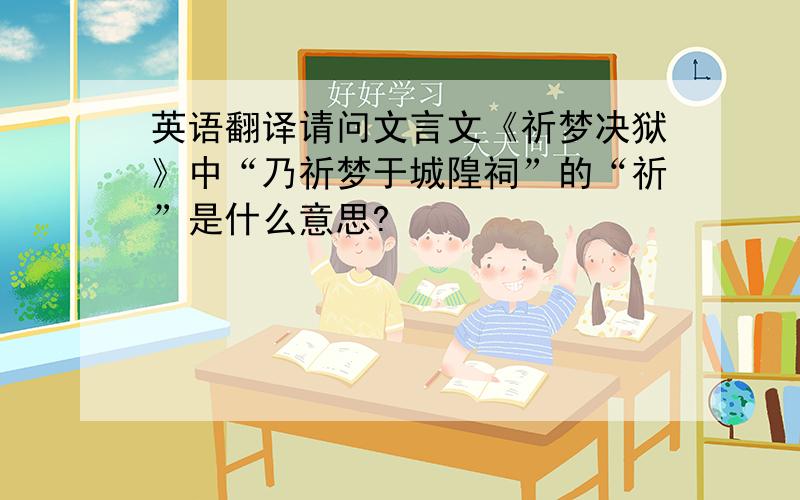 英语翻译请问文言文《祈梦决狱》中“乃祈梦于城隍祠”的“祈”是什么意思?