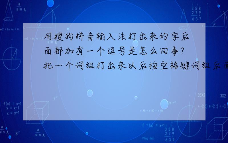 用搜狗拼音输入法打出来的字后面都加有一个逗号是怎么回事?把一个词组打出来以后按空格键词组后面都会加上一个逗号,郁闷中~求大虾帮帮忙