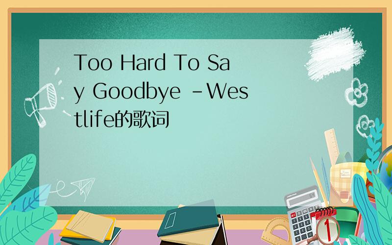 Too Hard To Say Goodbye -Westlife的歌词