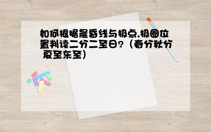 如何根据晨昏线与极点,极圈位置判读二分二至日?（春分秋分 夏至东至）