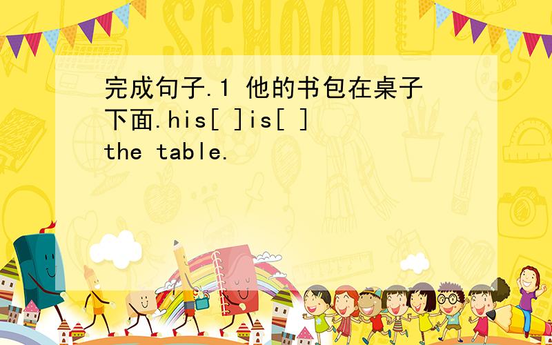 完成句子.1 他的书包在桌子下面.his[ ]is[ ]the table.