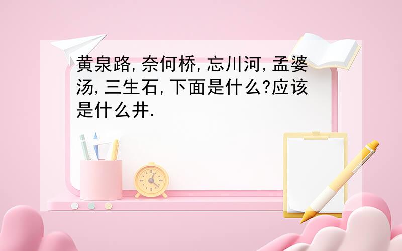 黄泉路,奈何桥,忘川河,孟婆汤,三生石,下面是什么?应该是什么井.