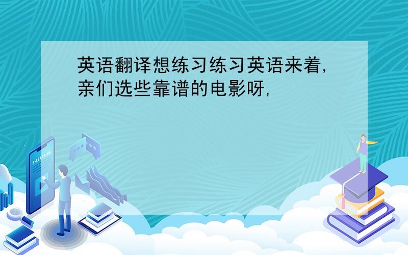 英语翻译想练习练习英语来着,亲们选些靠谱的电影呀,