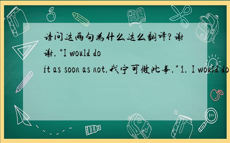 请问这两句为什么这么翻译?谢谢.“I would do it as soon as not.我宁可做此事.”1. I would do it as soon as not.我宁可做此事.2. I would as soon do it as not. 我宁愿做那件事.语法该怎么分析呢?