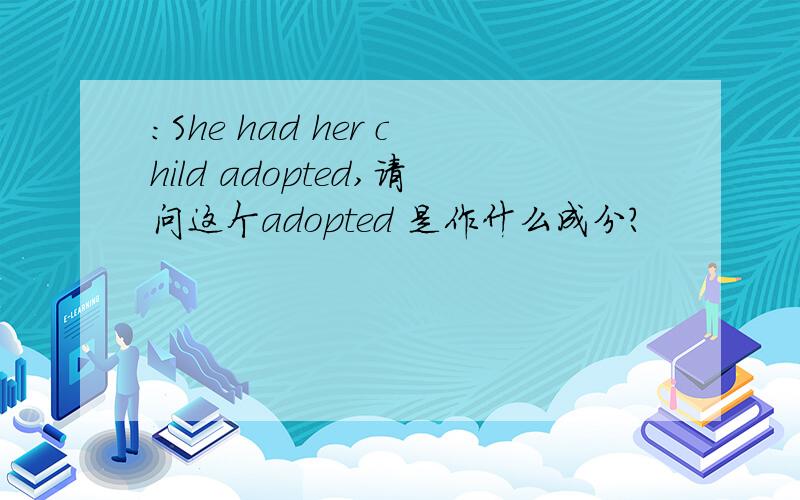 ：She had her child adopted,请问这个adopted 是作什么成分?