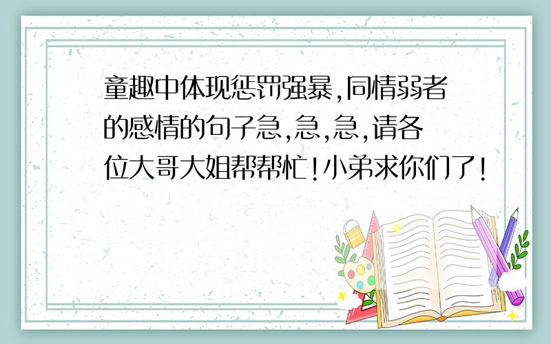 童趣中体现惩罚强暴,同情弱者的感情的句子急,急,急,请各位大哥大姐帮帮忙!小弟求你们了!