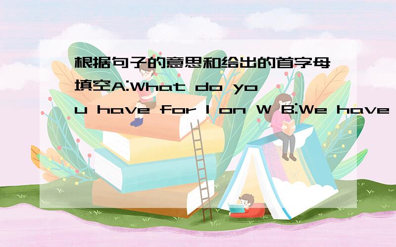 根据句子的意思和给出的首字母填空A:What do you have for l on W B:We have r and fish.A:That s good.What would you like for dinner?B:I'd like potatoes and g beans.