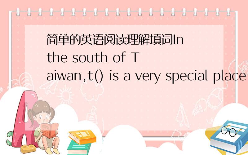 简单的英语阅读理解填词In the south of Taiwan,t() is a very special place.It has c() beacher,great weather,and beautiful forests.That place is Kenting park.Every year,millions of people v() the park.People go there o honeymoons,school trips