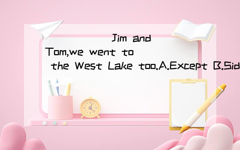 ______Jim and Tom,we went to the West Lake too.A.Except B.Sides C.Because D.ThoughB.Besides