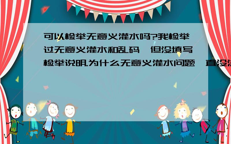 可以检举无意义灌水吗?我检举过无意义灌水和乱码,但没填写检举说明.为什么无意义灌水问题一直没法删除?