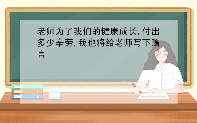 老师为了我们的健康成长,付出多少辛劳,我也将给老师写下赠言