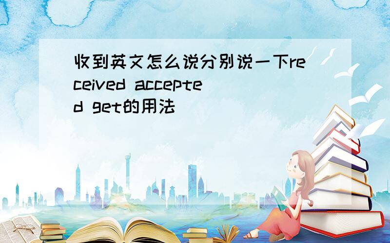 收到英文怎么说分别说一下received accepted get的用法