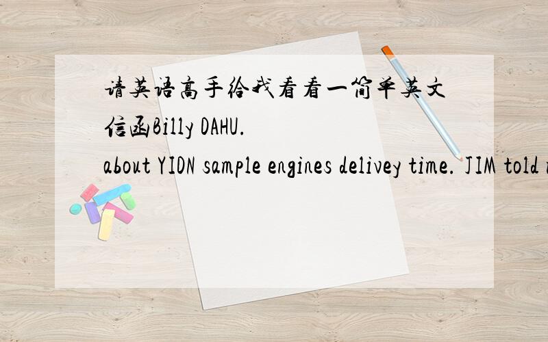 请英语高手给我看看一简单英文信函Billy DAHU. about YIDN sample engines delivey time. JIM told me maybe in early June. if so, it is too late, now YIDN is pushing us the delivery time. they want to HDHDH supply the sample engines in mid