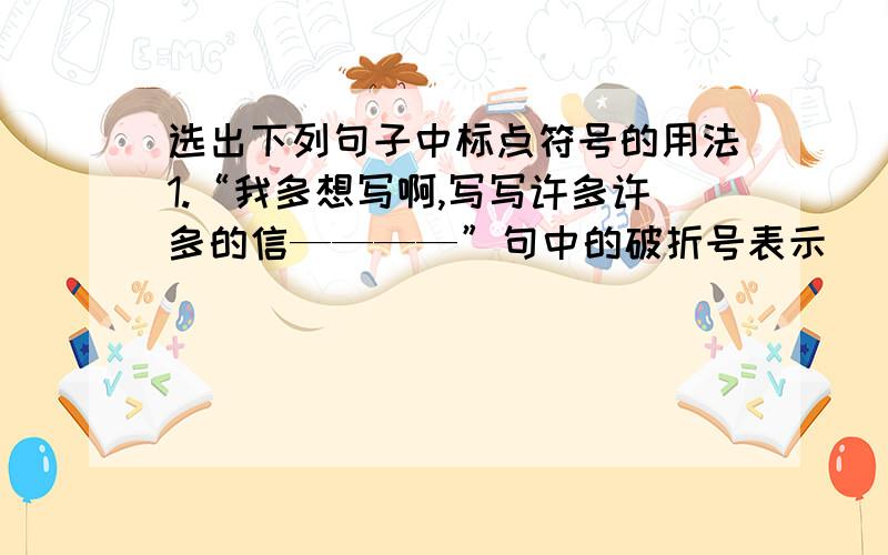 选出下列句子中标点符号的用法1.“我多想写啊,写写许多许多的信————”句中的破折号表示（　　　）A引起下文　　　B解释说明　　　C声音的延续2．“让自己的心,和别人的心,贴的紧