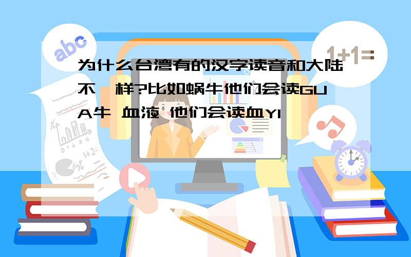 为什么台湾有的汉字读音和大陆不一样?比如蜗牛他们会读GUA牛 血液 他们会读血YI