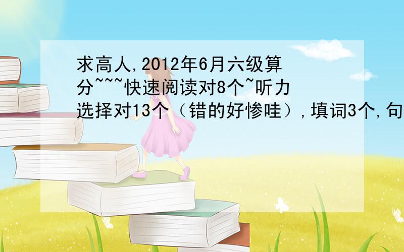 求高人,2012年6月六级算分~~~快速阅读对8个~听力选择对13个（错的好惨哇）,填词3个,句子不算~阅读填空2个,精读7个,完型10个,翻译一个不对~~作文很差,往低里算~~这样能过吗?有希望不?谢谢谢谢