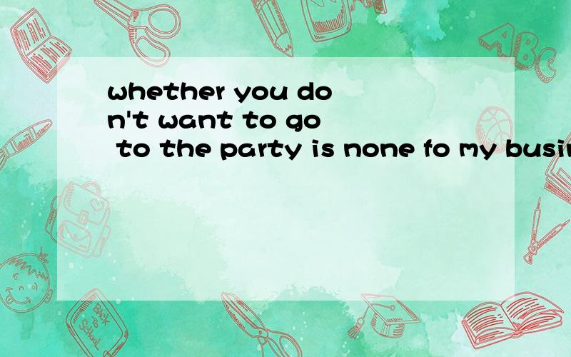 whether you don't want to go to the party is none fo my business.如何翻译