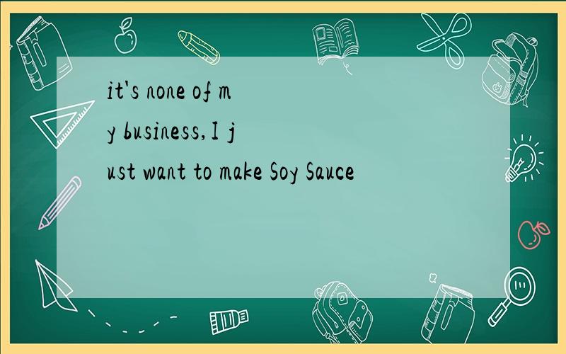 it's none of my business,I just want to make Soy Sauce