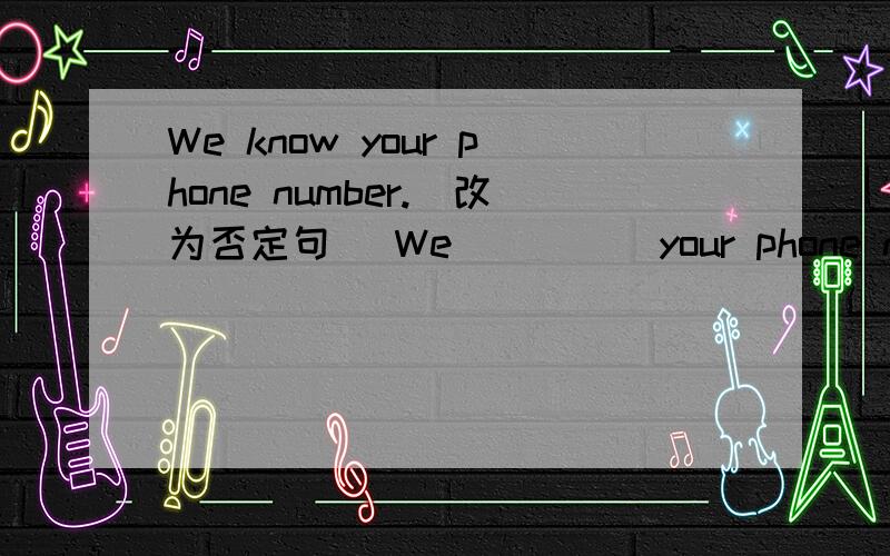 We know your phone number.(改为否定句) We__ __ your phone number.