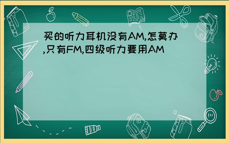 买的听力耳机没有AM,怎莫办,只有FM,四级听力要用AM