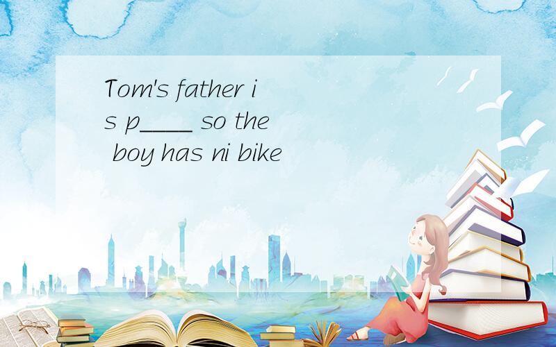 Tom's father is p____ so the boy has ni bike