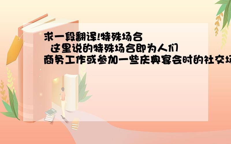 求一段翻译!特殊场合      这里说的特殊场合即为人们商务工作或参加一些庆典宴会时的社交场合。社交工作的特点，尤其是它的规范性，要求着装也具有一定的规范性，才能更好地起到有助