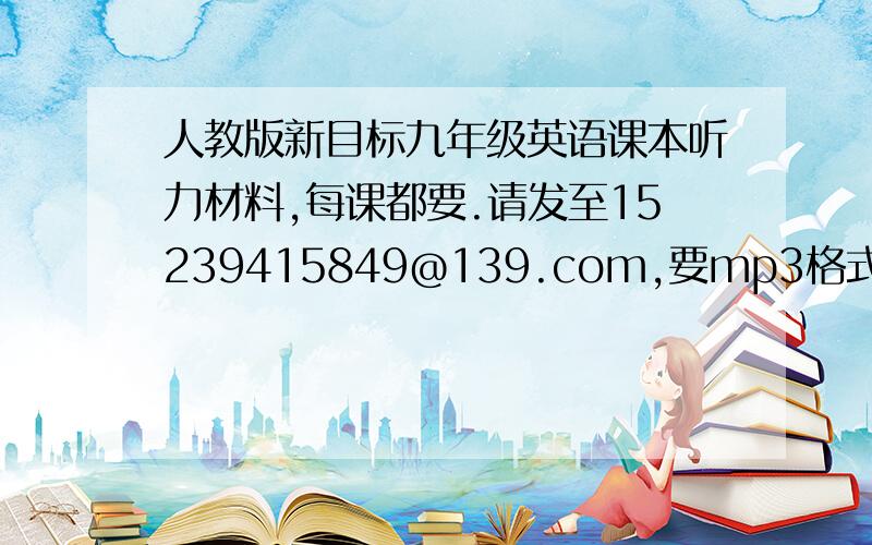 人教版新目标九年级英语课本听力材料,每课都要.请发至15239415849@139.com,要mp3格式的,不要...人教版新目标九年级英语课本听力材料,每课都要.请发至15239415849@139.com,要mp3格式的,不要像rar等格式