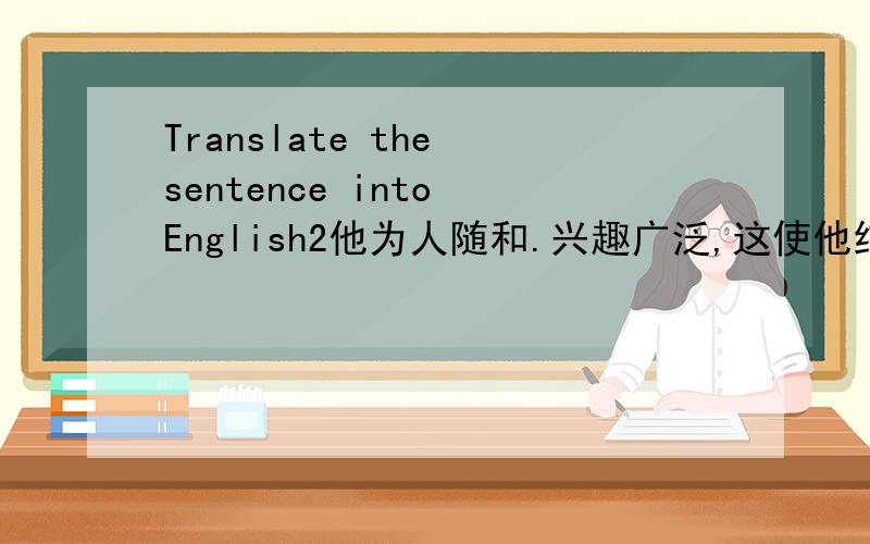 Translate the sentence into English2他为人随和.兴趣广泛,这使他结交了许多朋友.